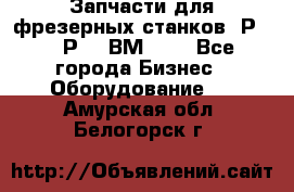 Запчасти для фрезерных станков 6Р82, 6Р12, ВМ127. - Все города Бизнес » Оборудование   . Амурская обл.,Белогорск г.